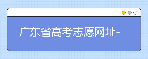 廣東省高考志愿網(wǎng)址-廣東省高考志愿填報技巧為您整理如下！