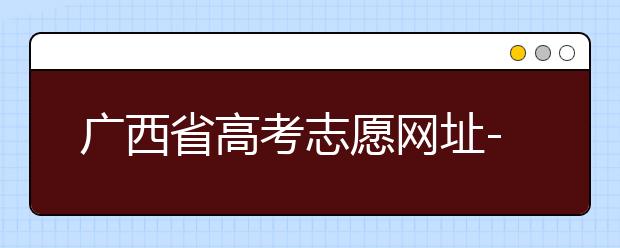 廣西省高考志愿網(wǎng)址-廣西省高考志愿有什么填報(bào)技巧？