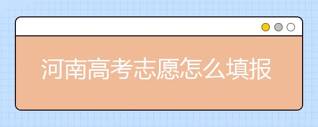 河南高考志愿怎么填報？掌握這幾招好比名師指導(dǎo)！