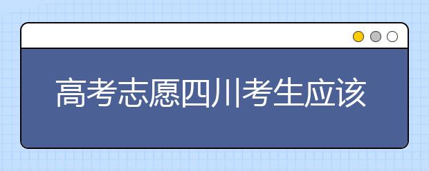 高考志愿四川考生應(yīng)該如何填報？教你如何填寫平行志愿！