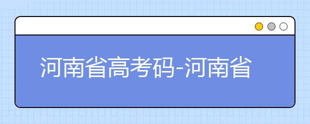 河南省高考碼-河南省全部大學(xué)院校代碼為你整理如下