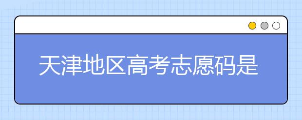 天津地區(qū)高考志愿碼是什么？天津全部院校志愿碼整理匯總