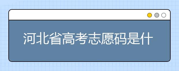 河北省高考志愿碼是什么？河北省考生注意啦