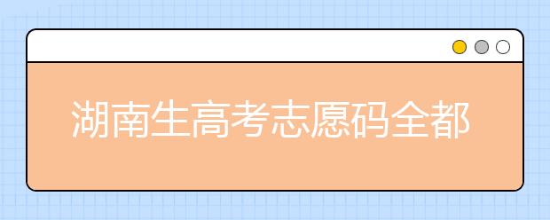 湖南生高考志愿碼全都在這，快來看看吧！