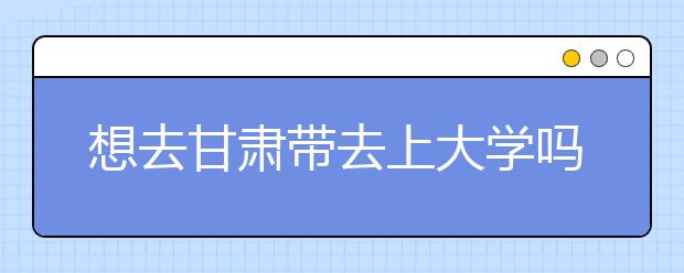 想去甘肅地區(qū)去上大學(xué)嗎？為您整理甘肅地區(qū)全部大學(xué)高考志愿碼！