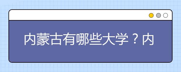 內(nèi)蒙古有哪些大學(xué)？內(nèi)蒙古大學(xué)高考志愿碼全部清單