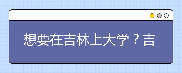 想要在吉林上大學(xué)？吉林地區(qū)全部大學(xué)高考志愿碼為您整理如下