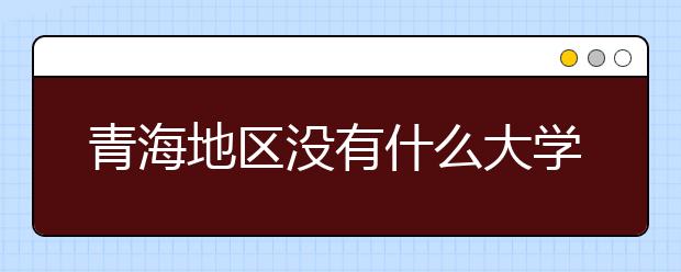 青海地區(qū)沒(méi)有什么大學(xué)？謠言！青海地區(qū)全部大學(xué)高考志愿碼如下！