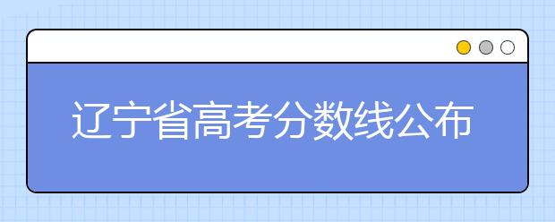 遼寧省高考分?jǐn)?shù)線公布，普通類文史本科472分，普通類理工本科359分