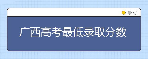 廣西高考最低錄取分?jǐn)?shù)線是什么？快來(lái)看看自己是什么水平吧