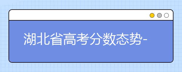 湖北省高考分?jǐn)?shù)態(tài)勢-湖北省高考分?jǐn)?shù)解讀