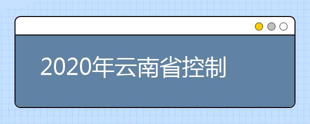 2020年云南省控制分?jǐn)?shù)線(xiàn):一本文史555分，理工535分