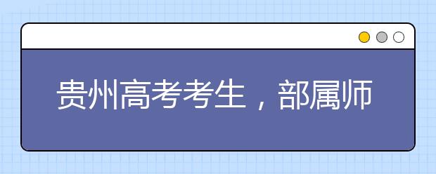 貴州高考考生，部屬師范院校公費(fèi)教育師范生24日起開始登記！