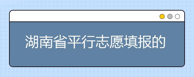 湖南省平行志愿填報的規(guī)則和技巧