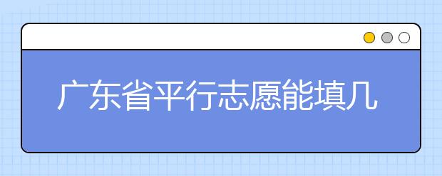 廣東省平行志愿能填幾個？廣東省平行志愿怎么填？