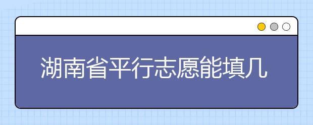 湖南省平行志愿能填幾個？湖南省平行志愿怎么填？  ?