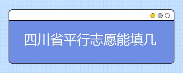 四川省平行志愿能填幾個？四川省平行志愿怎么填？ ?