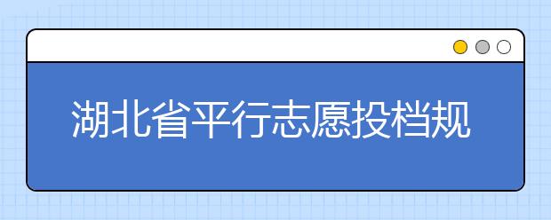 湖北省平行志愿投檔規(guī)則是什么？不同考生怎么算分？