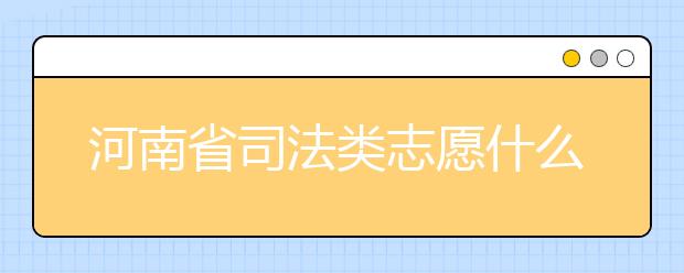 河南省司法類志愿什么時候填報？河南省司法類志愿要求