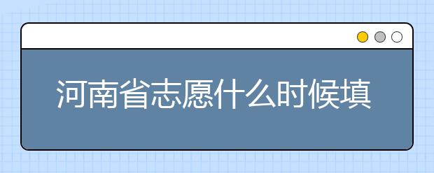 河南省志愿什么時候填？