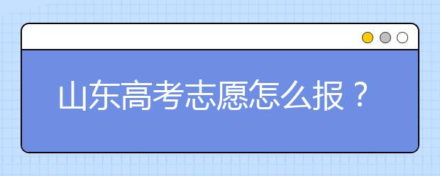 山東高考志愿怎么報？2020年山東高考志愿填報技巧