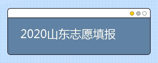 2020山東志愿填報什么時候填？一文看懂志愿填報時間！