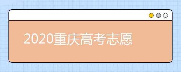 2020重慶高考志愿填報怎么填？志愿填報注意事項