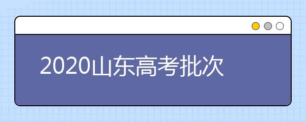 2020山東高考批次怎么分？如何填報志愿？