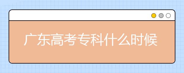 廣東高考?？剖裁磿r候報志愿？廣東高考?？其浫≡趺窗才?？