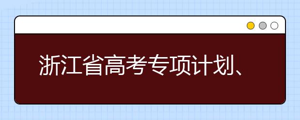 浙江省高考專項計劃、特殊類考生、綜合評價招生什時候填報志愿？一文看懂！