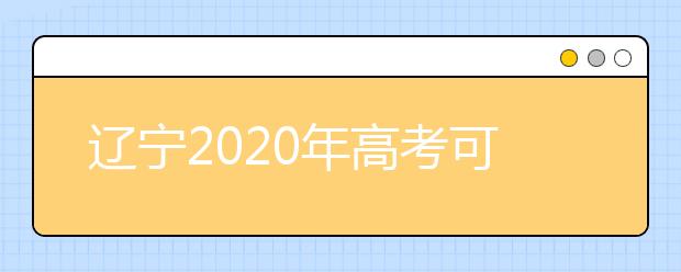 遼寧2020年高考可以填報(bào)幾個志愿？志愿批次設(shè)置是什么？