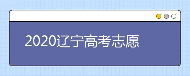 2020遼寧高考志愿什么時(shí)候填報(bào)？高考志愿不同批次填報(bào)時(shí)間