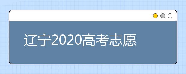 遼寧2020高考志愿填報(bào)怎么填？志愿兼報(bào)有關(guān)限制及注意事項(xiàng)