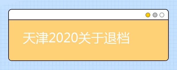 天津2020關(guān)于退檔問題，你清楚了么？