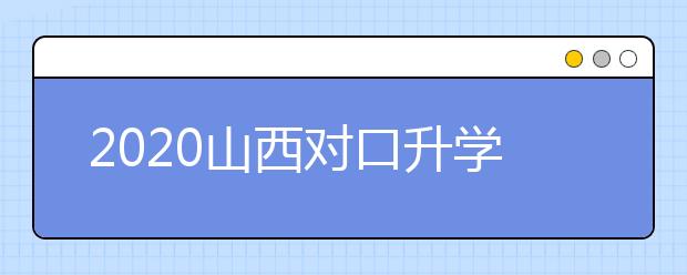 2020山西對(duì)口升學(xué)志愿如何填報(bào)？一文看懂！