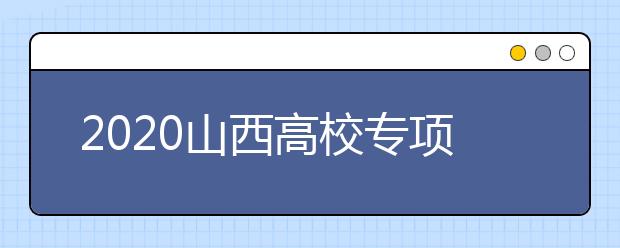 2020山西高校專(zhuān)項(xiàng)計(jì)劃怎么報(bào)？高校專(zhuān)項(xiàng)計(jì)劃有什么學(xué)校？