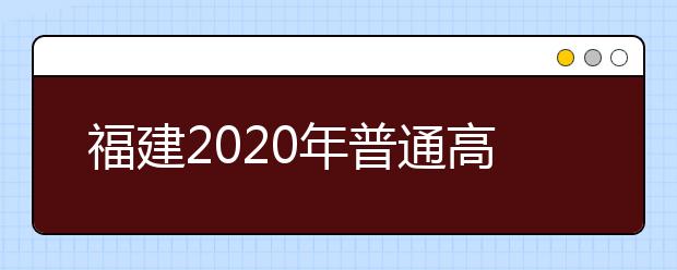 福建2020年普通高校招生藝術(shù)類(lèi)、文史類(lèi)、理工類(lèi)本科提前批志愿7月29日起填報(bào)