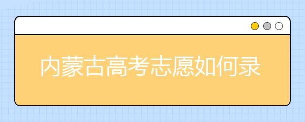 內(nèi)蒙古高考志愿如何錄??？2020最新內(nèi)蒙古考生填報志愿的流程及注意事項