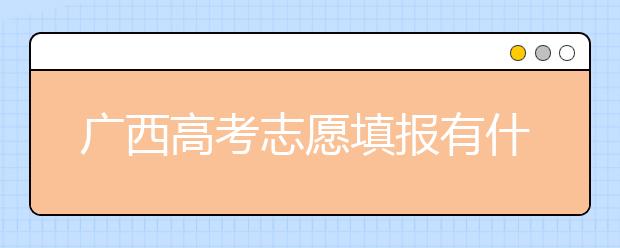 廣西高考志愿填報(bào)有什么要求？廣西高考志愿分哪些批次？