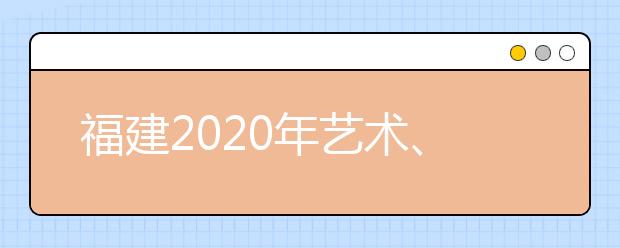 福建2020年藝術(shù)、體育、文史、理工類(lèi)部分批次志愿8月1日8時(shí)起填報(bào)