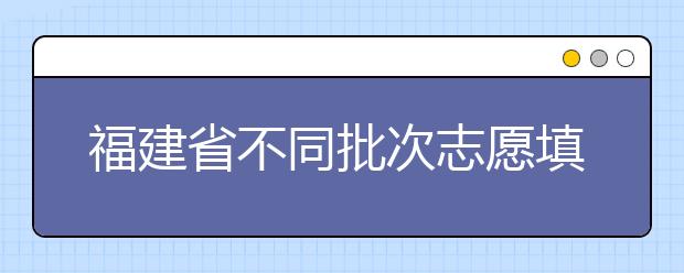 福建省不同批次志愿填報(bào)時(shí)間是什么？一文看懂！