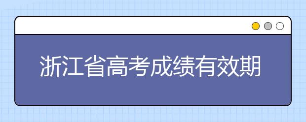 浙江省高考成績有效期是什么？往屆生高考志愿如何填報？