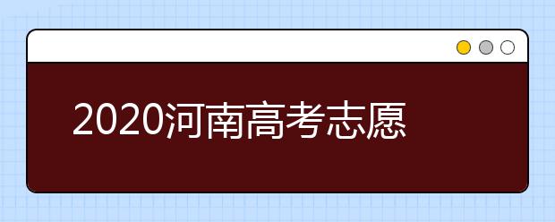 2020河南高考志愿什么時候填？2020河南高考志愿填報時間