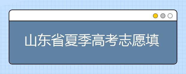 山東省夏季高考志愿填報時間是什么？山東省志愿填報有什么技巧？