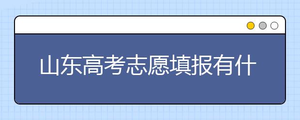 山東高考志愿填報有什么變化？山東省高考志愿如何填？