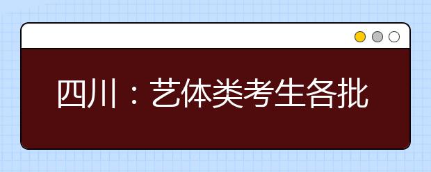 四川：藝體類考生各批次投檔時間和征集志愿時間一覽表