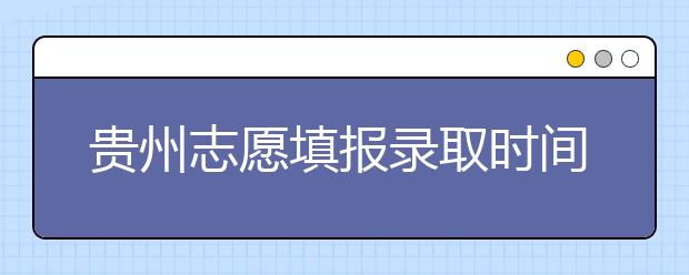 貴州志愿填報(bào)錄取時間是什么？貴州2020志愿錄取時間一覽表