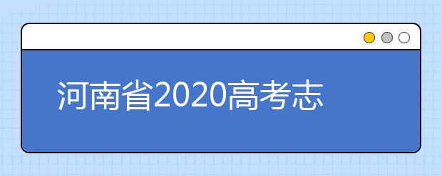 河南省2020高考志愿填報需要注意什么？志愿填報注意事項一文看懂！