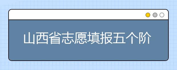 山西省志愿填報(bào)五個(gè)階段都是什么？2020最新山西省招生錄取時(shí)間表