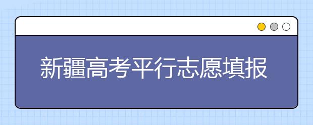 新疆高考平行志愿填報需要注意什么？高考體檢是什么意思？